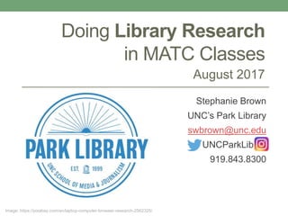 Doing Library Research
in MATC Classes
August 2017
Stephanie Brown
UNC’s Park Library
swbrown@unc.edu
UNCParkLib .
919.843.8300
Image: https://pixabay.com/en/laptop-computer-browser-research-2562325/
 