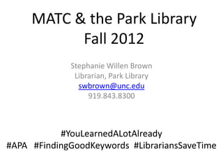 MATC & the Park Library
           Fall 2012
             Stephanie Willen Brown
              Librarian, Park Library
               swbrown@unc.edu
                  919.843.8300



           #YouLearnedALotAlready
#APA #FindingGoodKeywords #LibrariansSaveTime
 