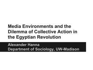 Media Environments and the
Dilemma of Collective Action in
the Egyptian Revolution
Alexander Hanna
Department of Sociology, UW-Madison
 