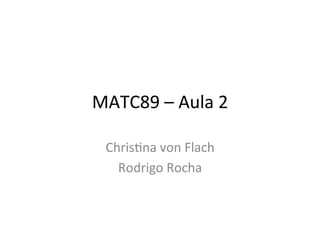 MATC89'–'Aula'2'

 Chris1na'von'Flach'
   Rodrigo'Rocha'
 