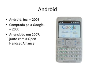 Android'
•  Android,'Inc.'–'2003'
•  Comprada'pela'Google'
   –'2005'
•  Anunciado'em'2007,'
   junto'com'a'Open'
   Handset'Alliance'
 