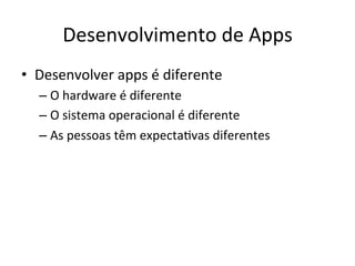 Desenvolvimento'de'Apps'
•  Desenvolver'apps'é'diferente'
  –  O'hardware'é'diferente'
  –  O'sistema'operacional'é'diferente'
  –  As'pessoas'têm'expecta1vas'diferentes'
 