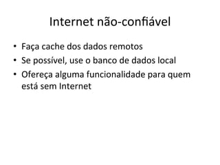 Internet'nãolconﬁável'
•  Faça'cache'dos'dados'remotos'
•  Se'possível,'use'o'banco'de'dados'local'
•  Ofereça'alguma'funcionalidade'para'quem'
   está'sem'Internet'
 