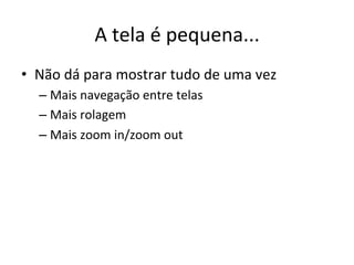 A'tela'é'pequena...'
•  Não'dá'para'mostrar'tudo'de'uma'vez'
  –  Mais'navegação'entre'telas'
  –  Mais'rolagem'
  –  Mais'zoom'in/zoom'out'
 