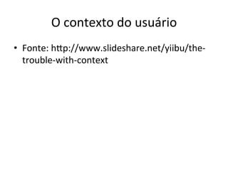 O'contexto'do'usuário'
•  Fonte:'h<p://www.slideshare.net/yiibu/thel
   troublelwithlcontext'
 