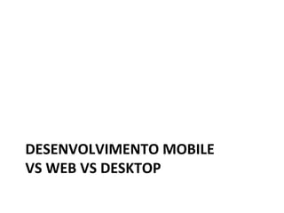DESENVOLVIMENTO)MOBILE))
VS)WEB)VS)DESKTOP)
 