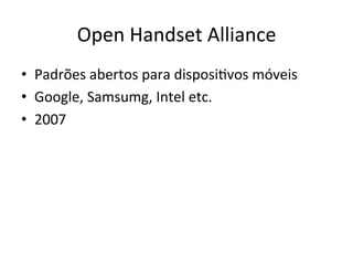 Open'Handset'Alliance'
•  Padrões'abertos'para'disposi1vos'móveis'
•  Google,'Samsumg,'Intel'etc.'
•  2007'
 