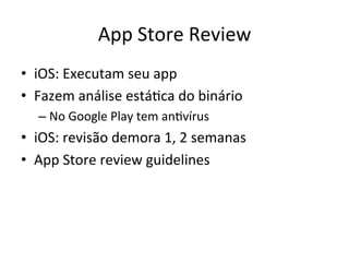 App'Store'Review'
•  iOS:'Executam'seu'app'
•  Fazem'análise'estáVca'do'binário'
  –  No'Google'Play'tem'anVvírus'
•  iOS:'revisão'demora'1,'2'semanas'
•  App'Store'review'guidelines'
 