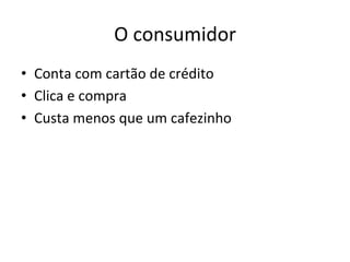 O'consumidor'
•  Conta'com'cartão'de'crédito'
•  Clica'e'compra'
•  Custa'menos'que'um'cafezinho'
 