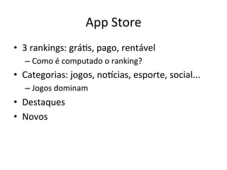 App'Store'
•  3'rankings:'gráVs,'pago,'rentável'
   –  Como'é'computado'o'ranking?'
•  Categorias:'jogos,'noucias,'esporte,'social...'
   –  Jogos'dominam'
•  Destaques'
•  Novos'
 
