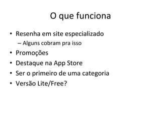 O'que'funciona'
•  Resenha'em'site'especializado'
     –  Alguns'cobram'pra'isso'
•    Promoções'
•    Destaque'na'App'Store'
•    Ser'o'primeiro'de'uma'categoria'
•    Versão'Lite/Free?'
 