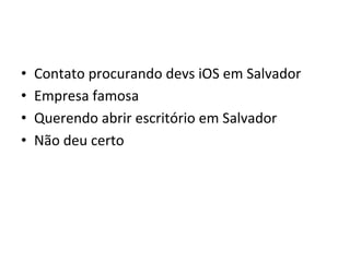 •    Contato'procurando'devs'iOS'em'Salvador'
•    Empresa'famosa'
•    Querendo'abrir'escritório'em'Salvador'
•    Não'deu'certo'
 