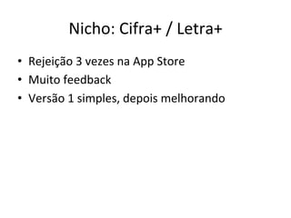 Nicho:'Cifra+'/'Letra+'
•  Rejeição'3'vezes'na'App'Store'
•  Muito'feedback'
•  Versão'1'simples,'depois'melhorando'
 