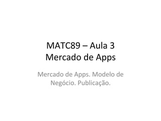 MATC89'–'Aula'3'
  Mercado'de'Apps'
Mercado'de'Apps.'Modelo'de'
   Negócio.'Publicação.'
 