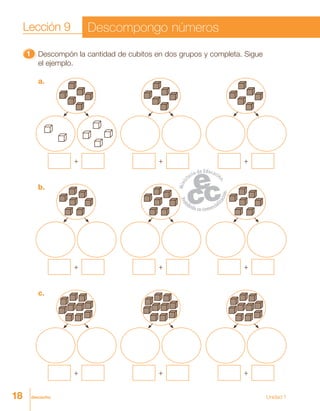 18 dieciocho Unidad 1
11111 Descompón la cantidad de cubitos en dos grupos y completa. Sigue
el ejemplo.
a.
+ + +
b.
+
c.
+
+ +
+ +
Lección 9 Descompongo números
 