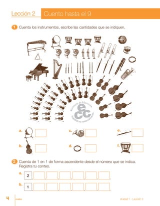 cuatro Unidad 1 - Lección 2
11111 Cuenta los instrumentos, escribe las cantidades que se indiquen.
22222 Cuenta de 1 en 1 de forma ascendente desde el número que se indica.
Registra tu conteo.
a.
2
, , , , , , .
b.
1
, , , , , , .
a.
b.
c.
d.
e.
f.
Lección 2 Cuento hasta el 9
4
 