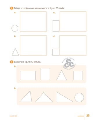 25veinticinco
4444444444444444444444444 Dibuja un objeto que se asemeje a la figura 2D dada.
a.
b.
c.
d.
55555 Encierra la figura 2D intrusa.
a.
b.
Lección 29
 