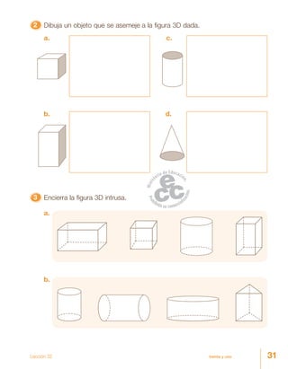 31treinta y uno
22222 Dibuja un objeto que se asemeje a la figura 3D dada.
33333 Encierra la figura 3D intrusa.
a.
b.
c.
d.
b.
a.
Lección 32
 