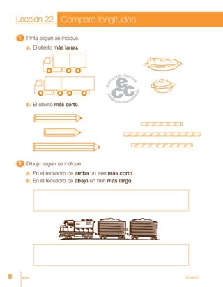 8 ocho
11111 Pinta según se indique.
a. El objeto más largo.
22222 Dibuja según se indique.
a. En el recuadro de arriba un tren más corto.
b. En el recuadro de abajo un tren más largo.
b. El objeto más corto.
Lección 22 Comparo longitudes
Unidad 2
 
