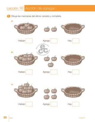 20 veinte Unidad 3
11111 Dibuja las manzanas del último canasto y completa.
Habían Hay
a.
Habían Hay
b.
Habían Hay
c.
Agrego
Agrego
Agrego
Lección 43 Acción de agregar
 