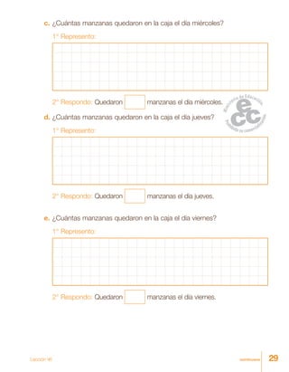 29veintinueve
c.	¿Cuántas manzanas quedaron en la caja el día miércoles?
1° Represento:
2° Respondo: Quedaron manzanas el día miércoles.
d.	¿Cuántas manzanas quedaron en la caja el día jueves?
1° Represento:
2° Respondo: Quedaron manzanas el día jueves.
e.	¿Cuántas manzanas quedaron en la caja el día viernes?
1° Represento:
2° Respondo: Quedaron manzanas el día viernes.
Lección 46
 