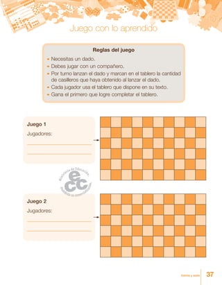 37treinta y siete
Reglas del juego
	Necesitas un dado.
	Debes jugar con un compañero.
	Por turno lanzan el dado y marcan en el tablero la cantidad
de casilleros que haya obtenido al lanzar el dado.
	Cada jugador usa el tablero que dispone en su texto.
	Gana el primero que logre completar el tablero.
Juego 1
Jugadores:
Juego 2
Jugadores:
Juego con lo aprendido
 