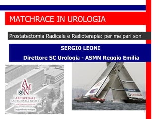 MATCHRACE IN UROLOGIA Prostatectomia Radicale e Radioterapia: per me pari son SERGIO LEONI Direttore SC Urologia - ASMN Reggio Emilia 
