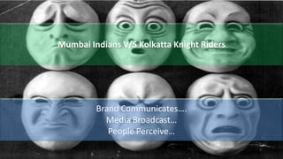 Brand Communicates….
Media Broadcast…
People Perceive…
Mumbai Indians V/S Kolkatta Knight Riders
 