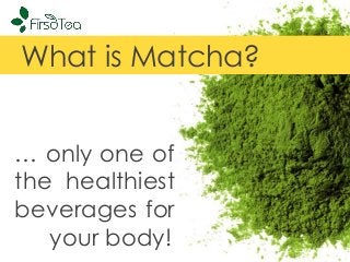 What is Matcha?
… only one of
the healthiest
beverages for
your body!

 