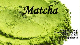 Matcha
Zhejiang Camel
Transworld (Organic
Food) Co., Ltd
August2013

 