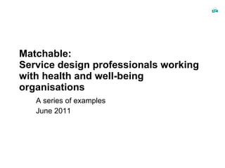Matchable: Service design professionals working with health and well-being organisations A series of examples June 2011 