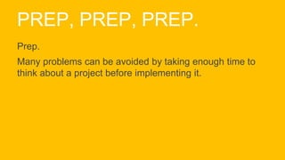 PREP, PREP, PREP.
Prep.
Many problems can be avoided by taking enough time to
think about a project before implementing it.
 
