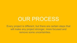 OUR PROCESS
Every project is different, but there are certain steps that
will make any project stronger, more focused and
remove some uncertainties.
 