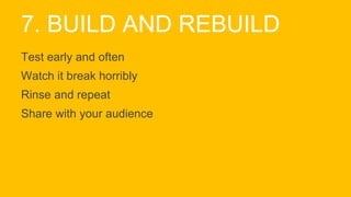 7. BUILD AND REBUILD
Test early and often
Watch it break horribly
Rinse and repeat
Share with your audience
 