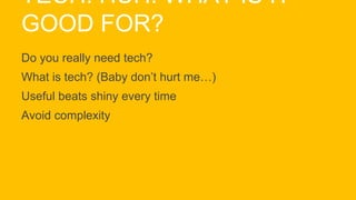 TECH. HUH. WHAT IS IT
GOOD FOR?
Do you really need tech?
What is tech? (Baby don’t hurt me…)
Useful beats shiny every time
Avoid complexity
 