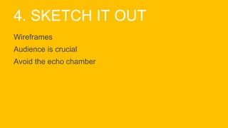 4. SKETCH IT OUT
Wireframes
Audience is crucial
Avoid the echo chamber
 