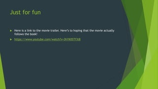 Just for fun
 Here is a link to the movie trailer. Here’s to hoping that the movie actually
follows the book!
 https://www.youtube.com/watch?v=3hYK0STf3t8
 