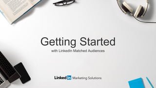 Getting Started
with LinkedIn Matched Audiences
 