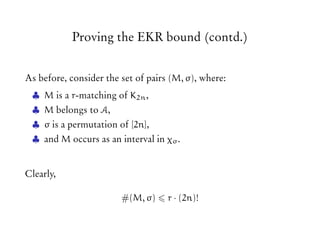 Proving the EKR bound (contd.)
As before, consider the set of pairs (M, σ), where:
♣ M is a r-matching of K2n,
♣ M belongs to A,
♣ σ is a permutation of [2n],
♣ and M occurs as an interval in χσ.
Clearly,
#(M, σ) r · (2n)!
 