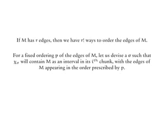 If M has r edges, then we have r! ways to order the edges of M.
For a fixed ordering p of the edges of M, let us devise a σ such that
χσ will contain M as an interval in its ith chunk, with the edges of
M appearing in the order prescribed by p.
 