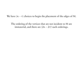 We have (n − r) choices to begin the placement of the edges of M.
The ordering of the vertices that are not incident to M are
immaterial, and there are (2n − 2r)! such orderings.
 