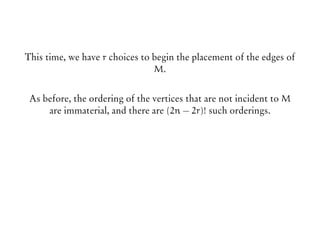 This time, we have r choices to begin the placement of the edges of
M.
As before, the ordering of the vertices that are not incident to M
are immaterial, and there are (2n − 2r)! such orderings.
 