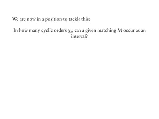 We are now in a position to tackle this:
In how many cyclic orders χσ can a given matching M occur as an
interval?
 