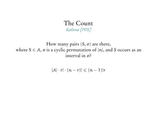 The Count
Katona (1972)
How many pairs (S, σ) are there,
where S ∈ A, σ is a cyclic permutation of [n], and S occurs as an
interval in σ?
|A| · r! · (n − r)! (n − 1)!r
 
