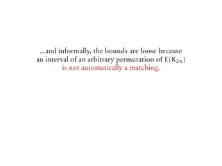 ...and informally, the bounds are loose because
an interval of an arbitrary permutation of E(K2n)
is not automatically a matching.
 