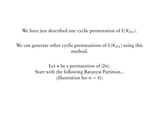 We have just described one cyclic permutation of E(K2n).
We can generate other cyclic permutations of E(K2n) using this
method.
Let σ be a permutation of [2n].
Start with the following Baranyai Partition...
(illustration for n = 4):
 