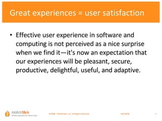 Great experiences = user satisfaction Effective user experience in software and computing is not perceived as a nice surprise when we find it—it's now an expectation that our experiences will be pleasant, secure, productive, delightful, useful, and adaptive. ©2008 – MatchStick, LLC. All Rights Reserved.    06/02/09 