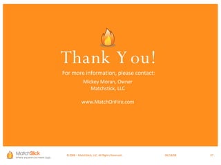 ©2008 – MatchStick, LLC. All Rights Reserved.    06/02/09 Thank You! For more information, please contact: Mickey Moran, Owner Matchstick, LLC www.MatchOnFire.com 