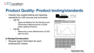 - Industry has created testing and reporting
standards for LED sources and luminaires
- LM-79
- Approved Method for the Electrical and
Photometric Measurements of Solid-
State Lighting Products.
- LM-80
- Measuring Lumen Maintenance of LED
light sources
In Design/Construction
- Request report information for each
product/LED module
 
