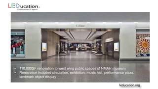 • 110,000SF renovation to west wing public spaces of NMAH museum
• Renovation included circulation, exhibition, music hall, performance plaza,
landmark object display
 